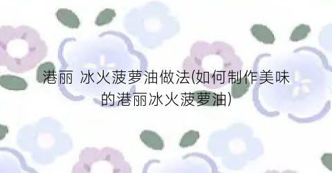 港丽 冰火菠萝油做法(如何制作美味的港丽冰火菠萝油)